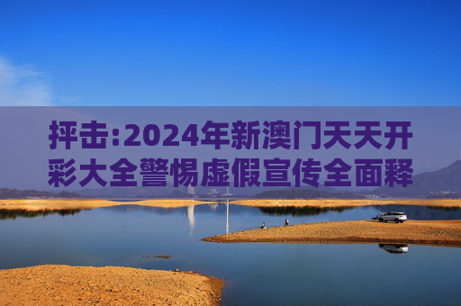 抨击:2024年新澳门天天开彩大全警惕虚假宣传全面释义