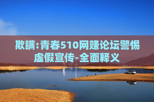 欺瞒:青春510网赚论坛警惕虚假宣传-全面释义