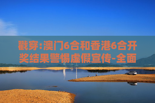戳穿:澳门6合和香港6合开奖结果警惕虚假宣传-全面释义