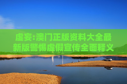 虚妄:澳门正版资料大全最新版警惕虚假宣传全面释义