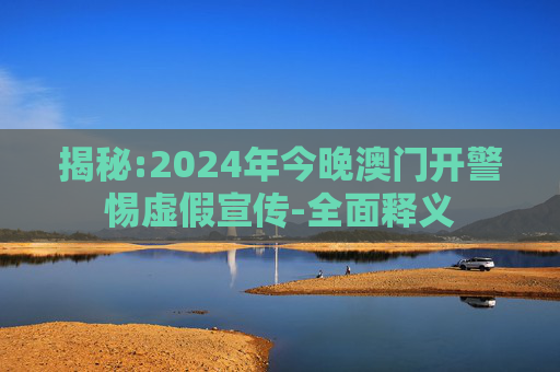 揭秘:2024年今晚澳门开警惕虚假宣传-全面释义