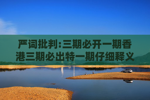 严词批判:三期必开一期香港三期必出特一期仔细释义、解释与落实