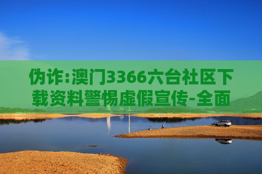 伪诈:澳门3366六台社区下载资料警惕虚假宣传-全面释义