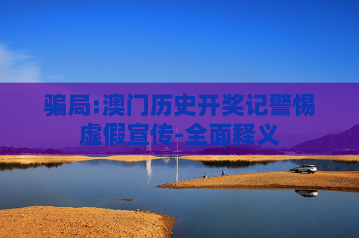 骗局:澳门历史开奖记警惕虚假宣传-全面释义