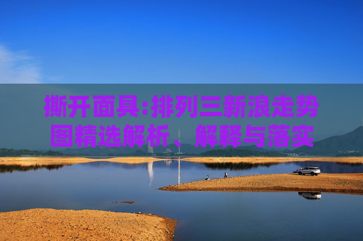 撕开面具:排列三新浪走势图精选解析、解释与落实