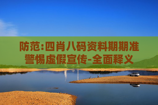 防范:四肖八码资料期期准警惕虚假宣传-全面释义