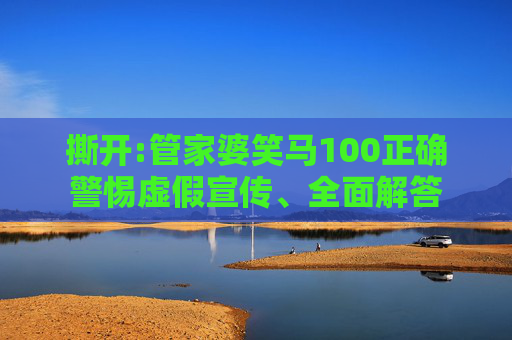 撕开:管家婆笑马100正确警惕虚假宣传、全面解答