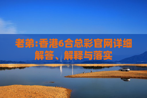 老弟:香港6合总彩官网详细解答、解释与落实