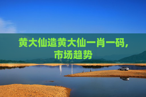 黄大仙造黄大仙一肖一码,市场趋势