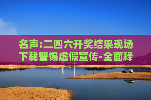 名声:二四六开奖结果现场下载警惕虚假宣传-全面释义