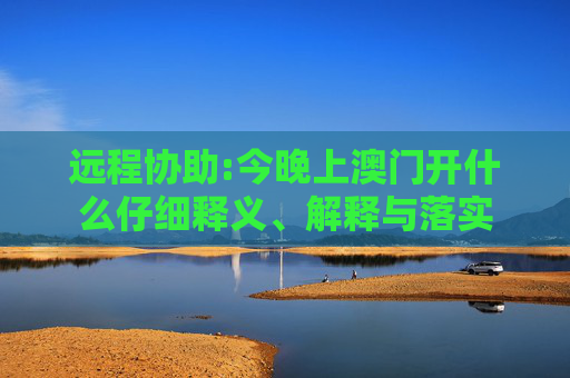 远程协助:今晚上澳门开什么仔细释义、解释与落实