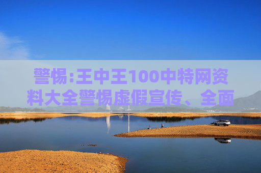 警惕:王中王100中特网资料大全警惕虚假宣传、全面解答