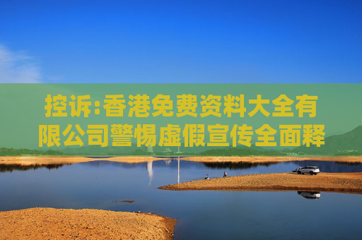 控诉:香港免费资料大全有限公司警惕虚假宣传全面释义