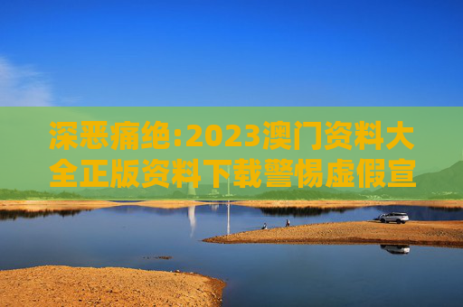 深恶痛绝:2023澳门资料大全正版资料下载警惕虚假宣传-全面释义