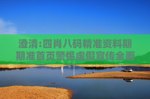 澄清:四肖八码精准资料期期准首页警惕虚假宣传全面释义