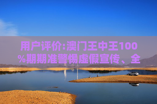 用户评价:澳门王中王100%期期准警惕虚假宣传、全面解答与解释