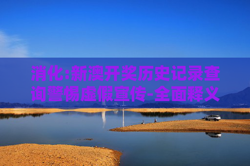 消化:新澳开奖历史记录查询警惕虚假宣传-全面释义