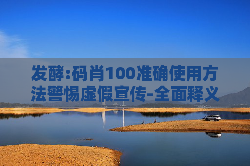 发酵:码肖100准确使用方法警惕虚假宣传-全面释义、解释与落实