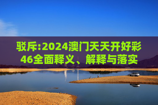 驳斥:2024澳门天天开好彩46全面释义、解释与落实