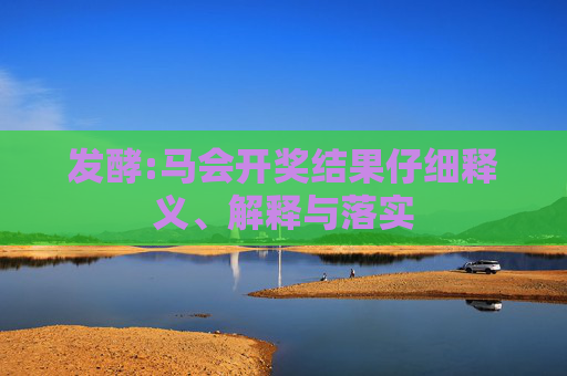 发酵:马会开奖结果仔细释义、解释与落实