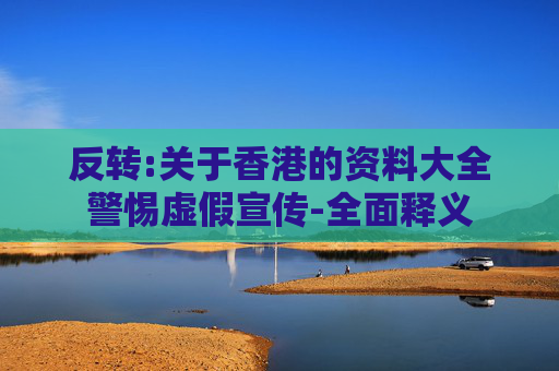 反转:关于香港的资料大全警惕虚假宣传-全面释义