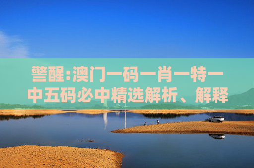 警醒:澳门一码一肖一特一中五码必中精选解析、解释与落实