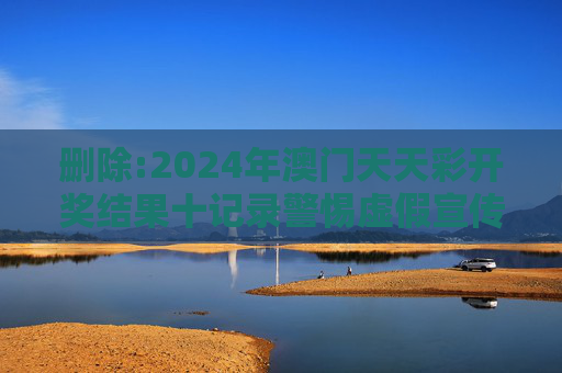 删除:2024年澳门天天彩开奖结果十记录警惕虚假宣传-全面释义
