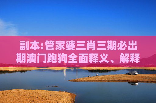 副本:管家婆三肖三期必出期澳门跑狗全面释义、解释与落实