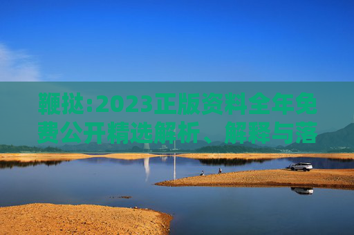 鞭挞:2023正版资料全年免费公开精选解析、解释与落实