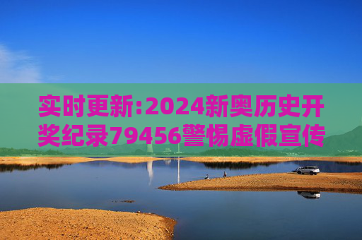 实时更新:2024新奥历史开奖纪录79456警惕虚假宣传-全面释义