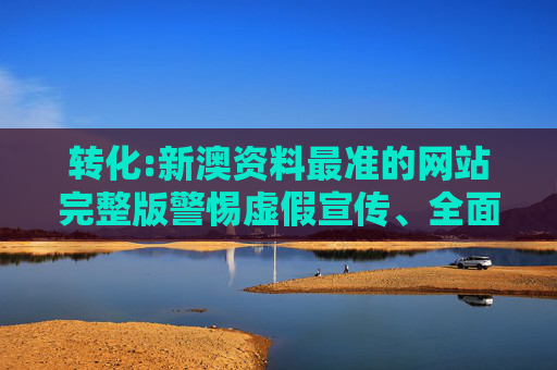 转化:新澳资料最准的网站完整版警惕虚假宣传、全面解答
