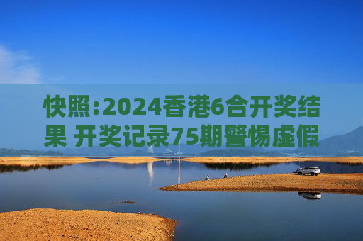 快照:2024香港6合开奖结果 开奖记录75期警惕虚假宣传-全面释义、解释与落实