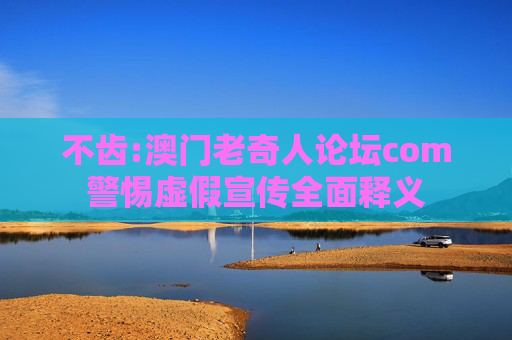 不齿:澳门老奇人论坛com警惕虚假宣传全面释义