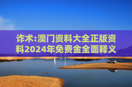 诈术:澳门资料大全正版资料2024年免费金全面释义、解释与落实