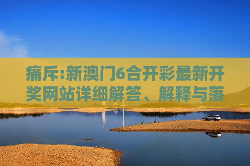 痛斥:新澳门6合开彩最新开奖网站详细解答、解释与落实