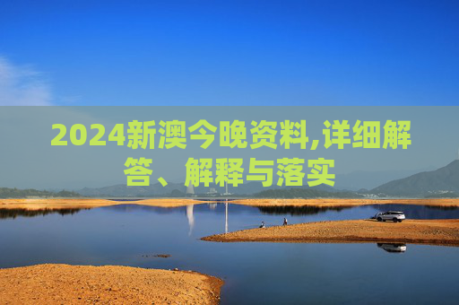 2024新澳今晚资料,详细解答、解释与落实