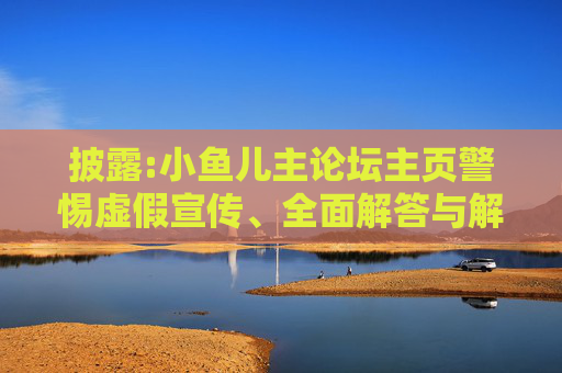 披露:小鱼儿主论坛主页警惕虚假宣传、全面解答与解释