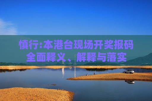 慎行:本港台现场开奖报码全面释义、解释与落实