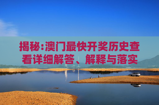 揭秘:澳门最快开奖历史查看详细解答、解释与落实