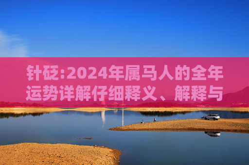 针砭:2024年属马人的全年运势详解仔细释义、解释与落实