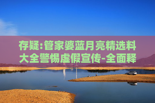 存疑:管家婆蓝月亮精选料大全警惕虚假宣传-全面释义