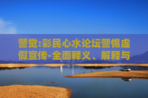 警觉:彩民心水论坛警惕虚假宣传-全面释义、解释与落实