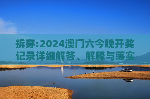 拆穿:2024澳门六今晚开奖记录详细解答、解释与落实