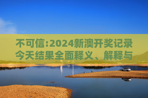 不可信:2024新澳开奖记录今天结果全面释义、解释与落实