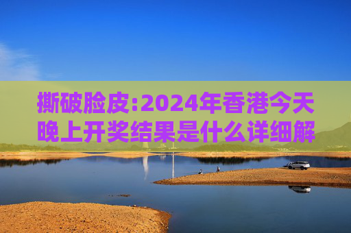 撕破脸皮:2024年香港今天晚上开奖结果是什么详细解答、解释与落实