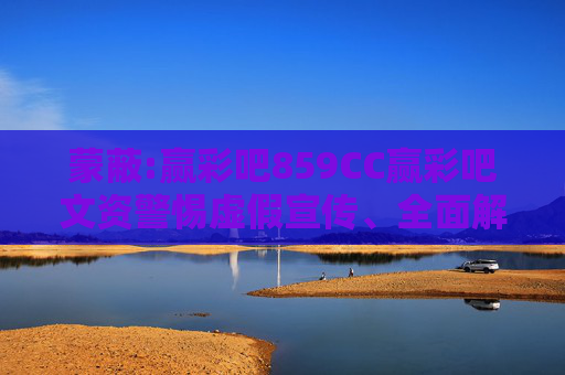 蒙蔽:赢彩吧859CC赢彩吧文资警惕虚假宣传、全面解答