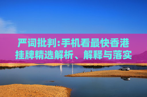 严词批判:手机看最快香港挂牌精选解析、解释与落实
