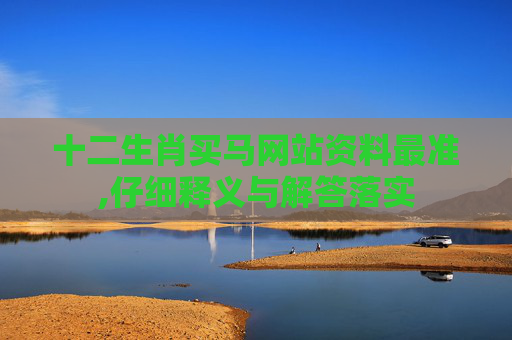 十二生肖买马网站资料最准,仔细释义与解答落实