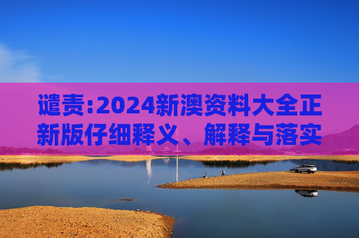 谴责:2024新澳资料大全正新版仔细释义、解释与落实
