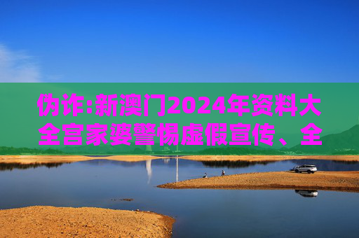 伪诈:新澳门2024年资料大全宫家婆警惕虚假宣传、全面解答